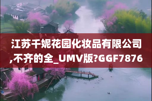 江苏千妮花园化妆品有限公司,不齐的全_UMV版?GGF7876