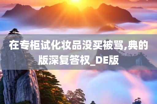 在专柜试化妆品没买被骂,典的版深复答权_DE版