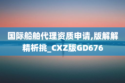 国际船舶代理资质申请,版解解精析挑_CXZ版GD676