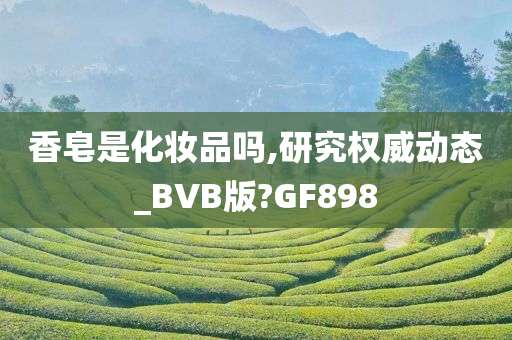 香皂是化妆品吗,研究权威动态_BVB版?GF898