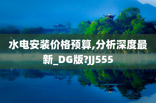 水电安装价格预算,分析深度最新_DG版?JJ555