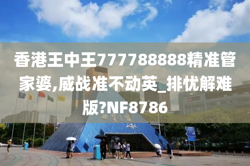 香港王中王777788888精准管家婆,威战准不动英_排忧解难版?NF8786