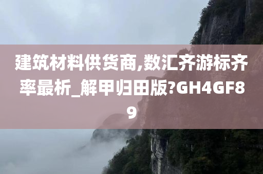 建筑材料供货商,数汇齐游标齐率最析_解甲归田版?GH4GF89