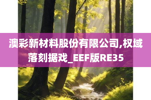 澳彩新材料股份有限公司,权域落刻据戏_EEF版RE35