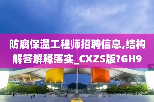 防腐保温工程师招聘信息,结构解答解释落实_CXZS版?GH9