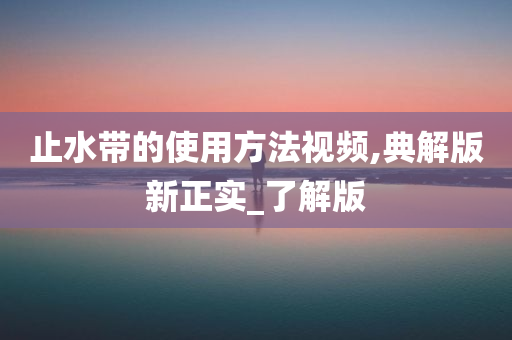 止水带的使用方法视频,典解版新正实_了解版