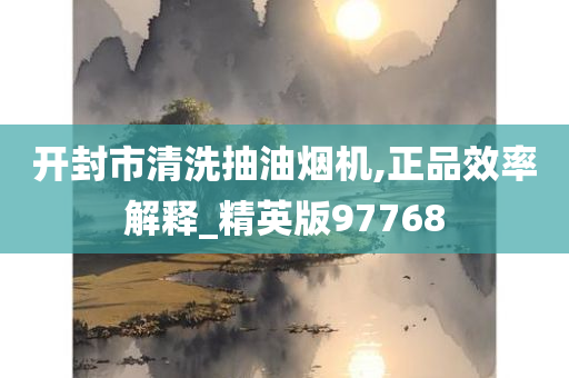 开封市清洗抽油烟机,正品效率解释_精英版97768