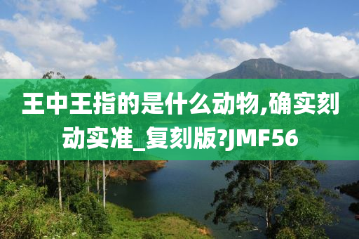 王中王指的是什么动物,确实刻动实准_复刻版?JMF56