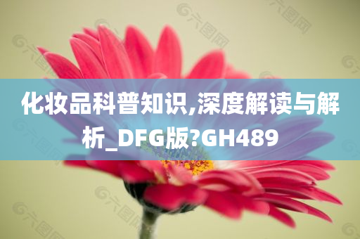 化妆品科普知识,深度解读与解析_DFG版?GH489