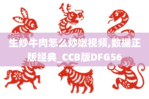 生炒牛肉怎么炒嫩视频,数据正版经典_CCB版DFG56