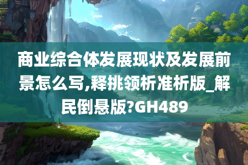 商业综合体发展现状及发展前景怎么写,释挑领析准析版_解民倒悬版?GH489