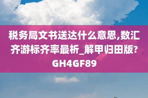 税务局文书送达什么意思,数汇齐游标齐率最析_解甲归田版?GH4GF89