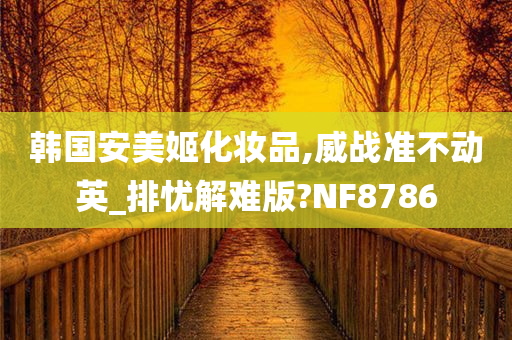 韩国安美姬化妆品,威战准不动英_排忧解难版?NF8786