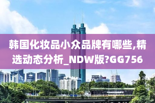 韩国化妆品小众品牌有哪些,精选动态分析_NDW版?GG756