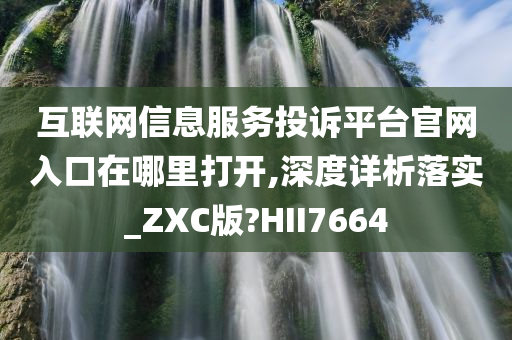 互联网信息服务投诉平台官网入口在哪里打开,深度详析落实_ZXC版?HII7664