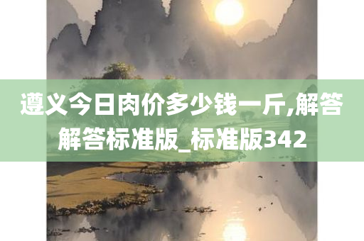 遵义今日肉价多少钱一斤,解答解答标准版_标准版342