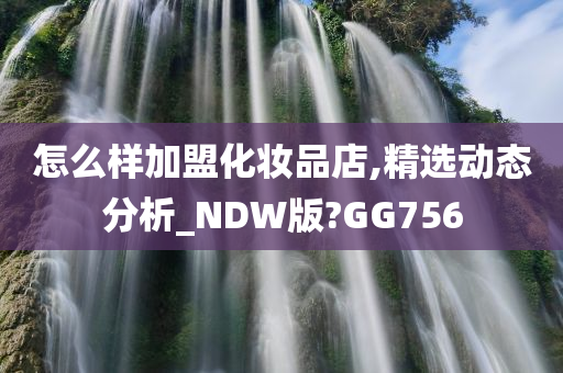 怎么样加盟化妆品店,精选动态分析_NDW版?GG756