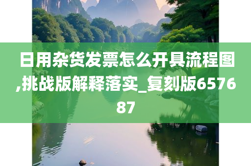 日用杂货发票怎么开具流程图,挑战版解释落实_复刻版657687