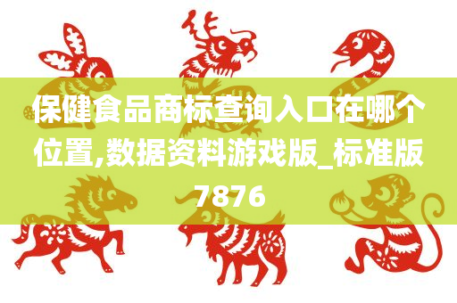 保健食品商标查询入口在哪个位置,数据资料游戏版_标准版7876