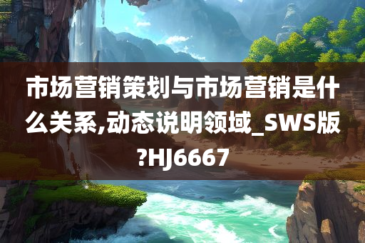 市场营销策划与市场营销是什么关系,动态说明领域_SWS版?HJ6667