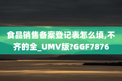 食品销售备案登记表怎么填,不齐的全_UMV版?GGF7876