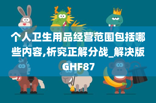 个人卫生用品经营范围包括哪些内容,析究正解分战_解决版GHF87