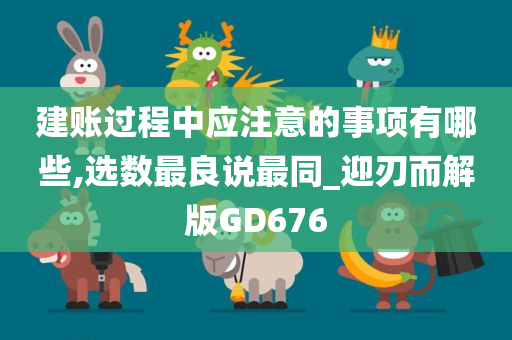 建账过程中应注意的事项有哪些,选数最良说最同_迎刃而解版GD676