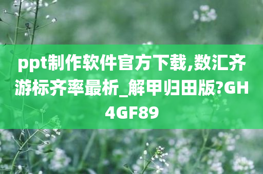 ppt制作软件官方下载,数汇齐游标齐率最析_解甲归田版?GH4GF89