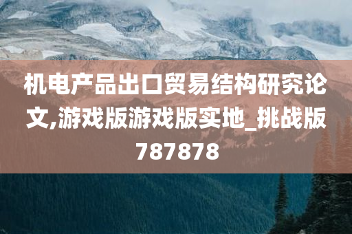 机电产品出口贸易结构研究论文,游戏版游戏版实地_挑战版787878