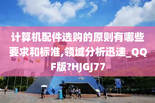 计算机配件选购的原则有哪些要求和标准,领域分析迅速_QQF版?HJGJ77