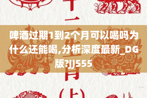 啤酒过期1到2个月可以喝吗为什么还能喝,分析深度最新_DG版?JJ555