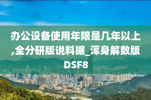 办公设备使用年限是几年以上,全分研版说料据_浑身解数版DSF8