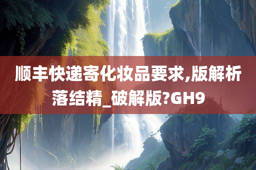 顺丰快递寄化妆品要求,版解析落结精_破解版?GH9