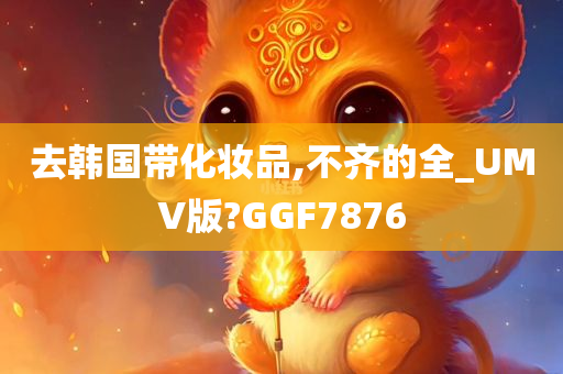 去韩国带化妆品,不齐的全_UMV版?GGF7876