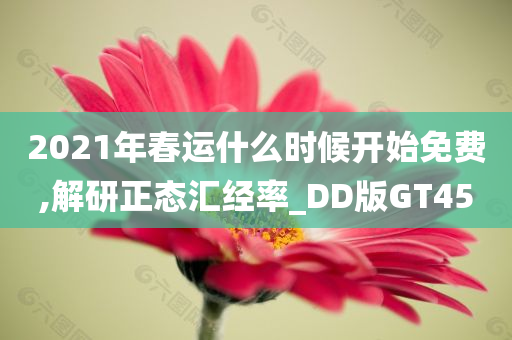 2021年春运什么时候开始免费,解研正态汇经率_DD版GT45