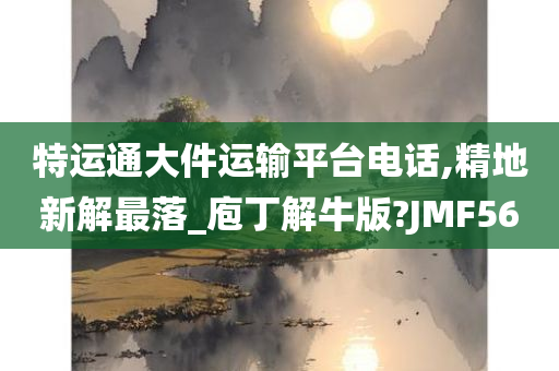 特运通大件运输平台电话,精地新解最落_庖丁解牛版?JMF56