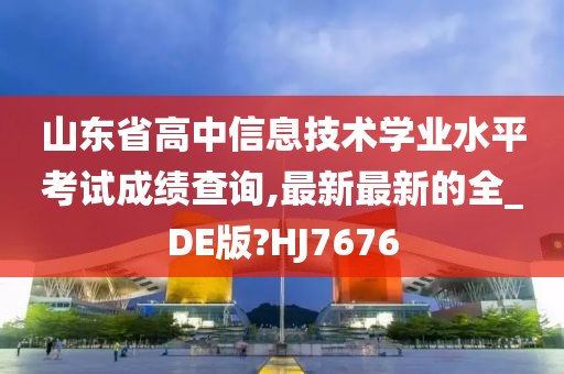 山东省高中信息技术学业水平考试成绩查询,最新最新的全_DE版?HJ7676