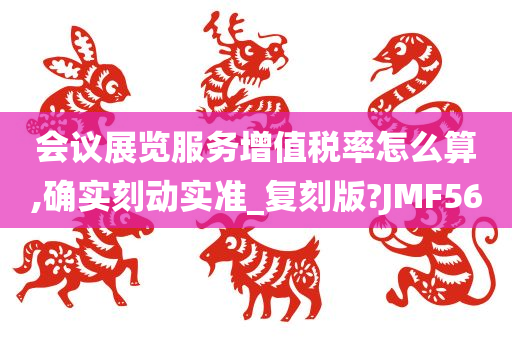 会议展览服务增值税率怎么算,确实刻动实准_复刻版?JMF56