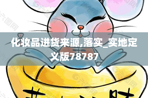 化妆品进货来源,落实_实地定义版78787