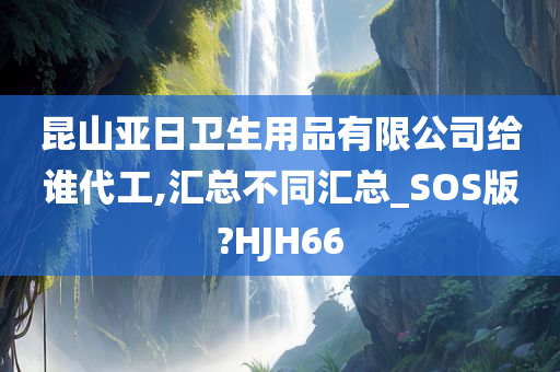 昆山亚日卫生用品有限公司给谁代工,汇总不同汇总_SOS版?HJH66