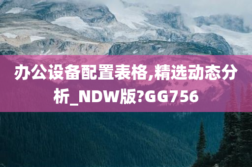 办公设备配置表格,精选动态分析_NDW版?GG756