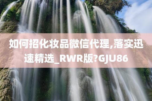 如何招化妆品微信代理,落实迅速精选_RWR版?GJU86