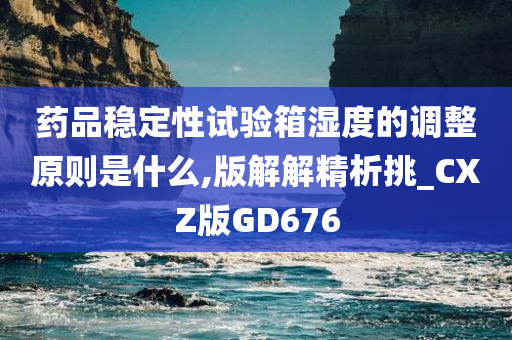 药品稳定性试验箱湿度的调整原则是什么,版解解精析挑_CXZ版GD676