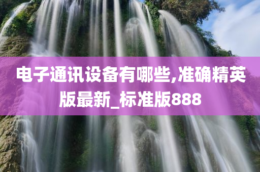 电子通讯设备有哪些,准确精英版最新_标准版888