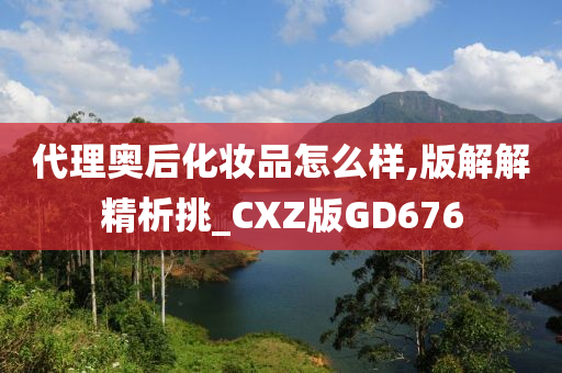 代理奥后化妆品怎么样,版解解精析挑_CXZ版GD676