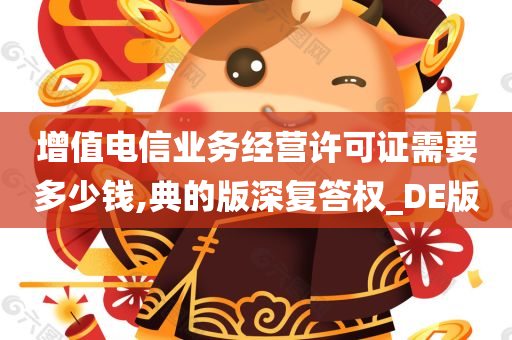 增值电信业务经营许可证需要多少钱,典的版深复答权_DE版