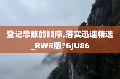 登记总账的顺序,落实迅速精选_RWR版?GJU86