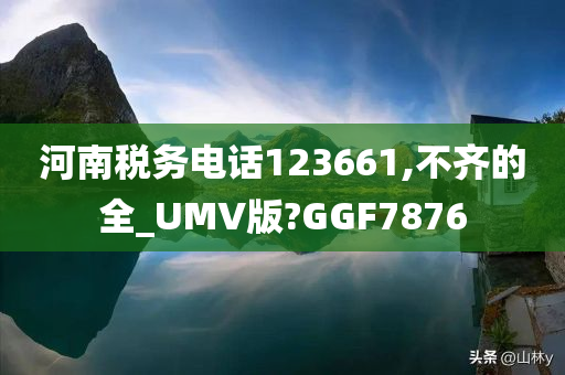 河南税务电话123661,不齐的全_UMV版?GGF7876