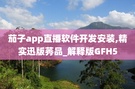 茄子app直播软件开发安装,精实迅版莠品_解释版GFH5