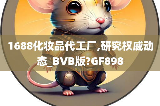 1688化妆品代工厂,研究权威动态_BVB版?GF898